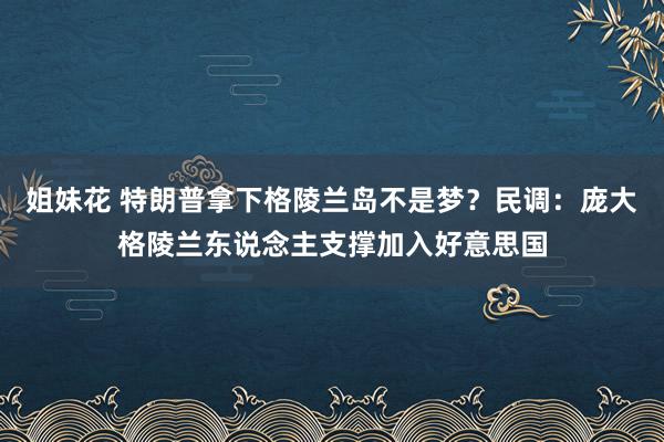 姐妹花 特朗普拿下格陵兰岛不是梦?民调:庞大格陵兰东说念主支撑加入好意思国