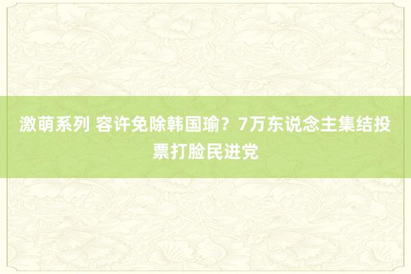 激萌系列 容许免除韩国瑜?7万东说念主集结投票打脸民进党
