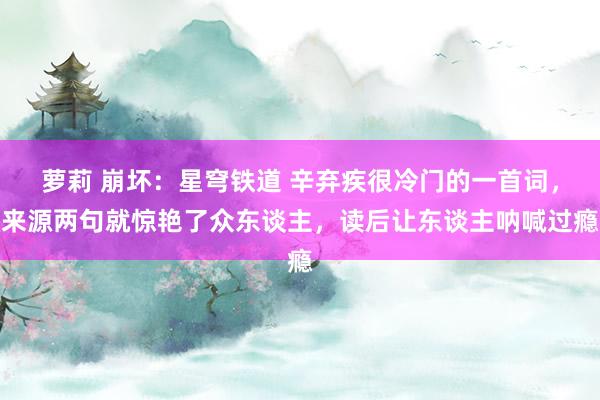 萝莉 崩坏:星穹铁道 辛弃疾很冷门的一首词,来源两句就惊艳了众东谈主,读后让东谈主呐喊过瘾