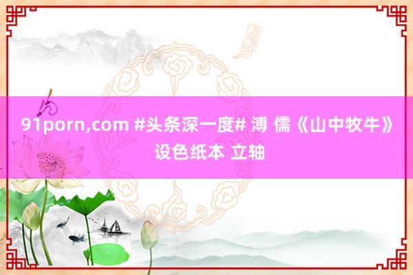 91porn，com #头条深一度# 溥 儒《山中牧牛》 设色纸本 立轴