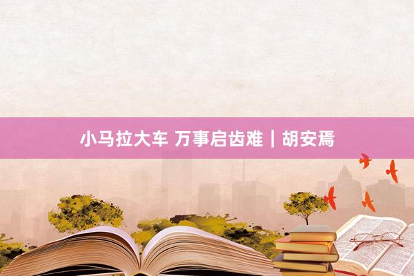 小马拉大车 万事启齿难|胡安焉