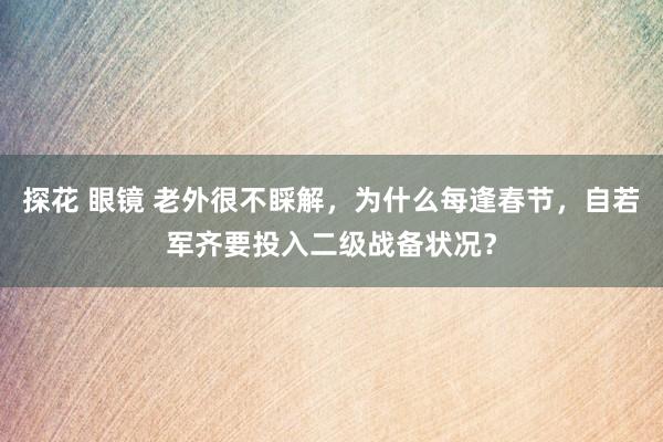 探花 眼镜 老外很不睬解,为什么每逢春节,自若军齐要投入二级战备状况?