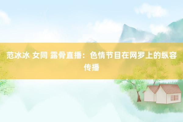 范冰冰 女同 露骨直播:色情节目在网罗上的纵容传播
