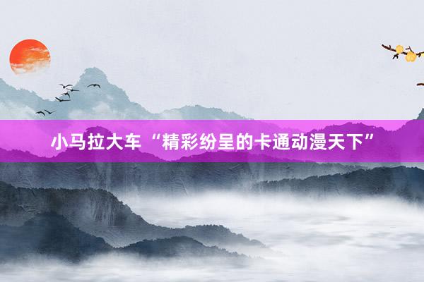 小马拉大车 “精彩纷呈的卡通动漫天下”