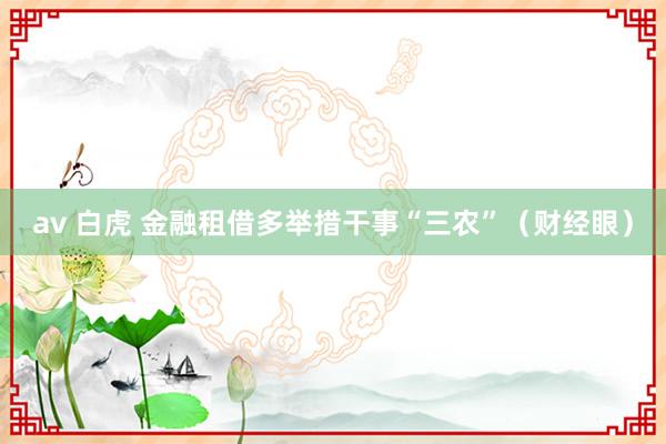 av 白虎 金融租借多举措干事“三农”(财经眼)
