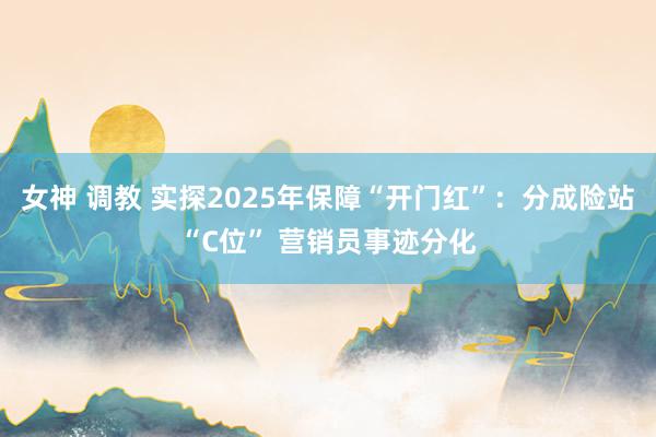 女神 调教 实探2025年保障“开门红”：分成险站“C位” 营销员事迹分化
