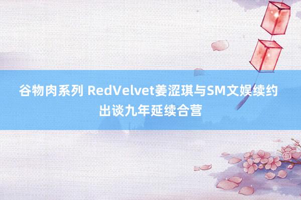 谷物肉系列 RedVelvet姜涩琪与SM文娱续约 出谈九年延续合营