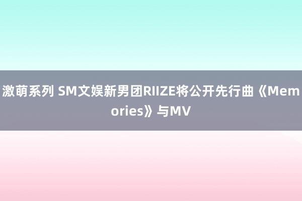 激萌系列 SM文娱新男团RIIZE将公开先行曲《Memories》与MV