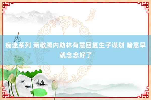 痴迷系列 萧敬腾内助林有慧回复生子谋划 暗意早就念念好了