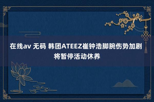 在线av 无码 韩团ATEEZ崔钟浩脚腕伤势加剧 将暂停活动休养