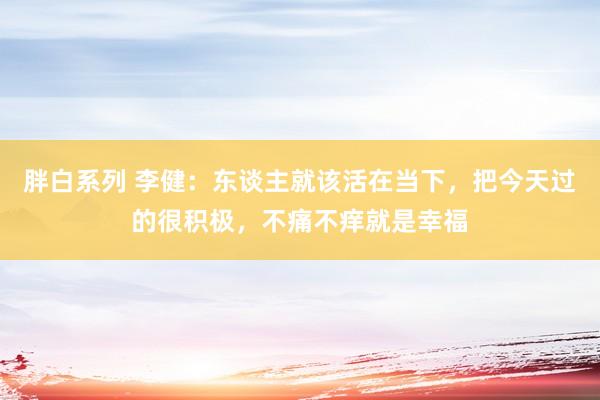胖白系列 李健:东谈主就该活在当下,把今天过的很积极,不痛不痒就是幸福