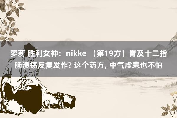 萝莉 胜利女神:nikke 【第19方】胃及十二指肠溃疡反复发作? 这个药方, 中气虚寒也不怕