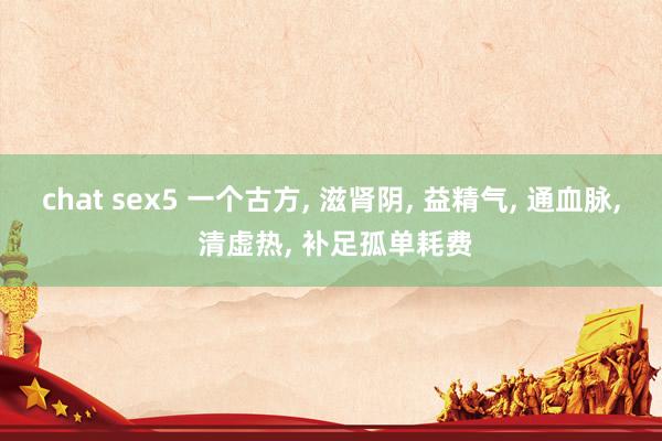 chat sex5 一个古方, 滋肾阴, 益精气, 通血脉, 清虚热, 补足孤单耗费