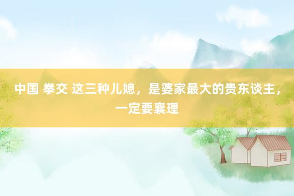 中国 拳交 这三种儿媳,是婆家最大的贵东谈主,一定要襄理