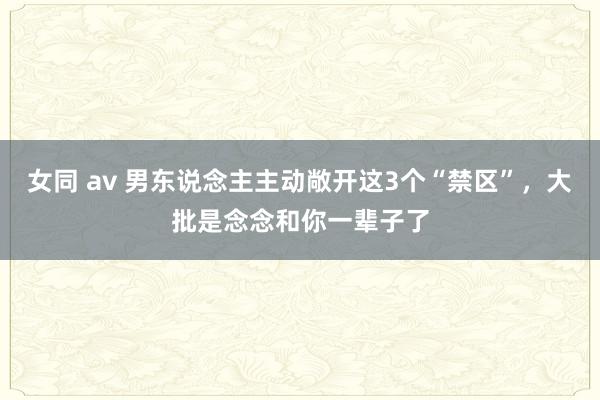 女同 av 男东说念主主动敞开这3个“禁区”,大批是念念和你一辈子了
