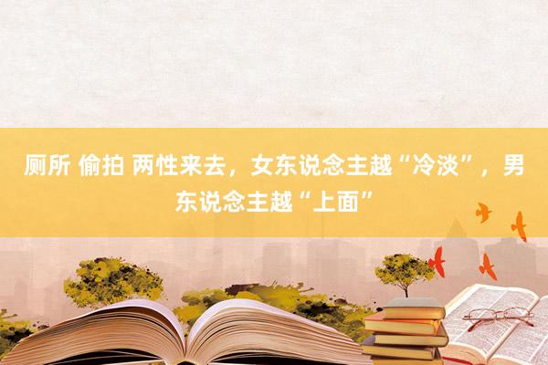 厕所 偷拍 两性来去,女东说念主越“冷淡”,男东说念主越“上面”