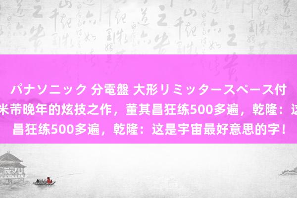 パナソニック 分電盤 大形リミッタースペース付 露出・半埋込両用形 米芾晚年的炫技之作,董其昌狂练500多遍,乾隆:这是宇宙最好意思的字!
