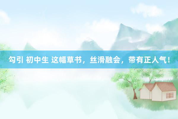 勾引 初中生 这幅草书,丝滑融会,带有正人气!