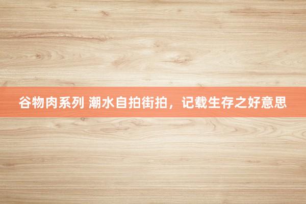 谷物肉系列 潮水自拍街拍,记载生存之好意思