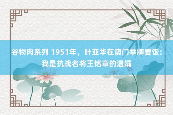 谷物肉系列 1951年,叶亚华在澳门举牌要饭:我是抗战名将王铭章的遗孀