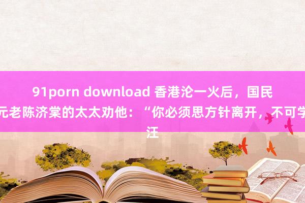 91porn download 香港沦一火后,国民党元老陈济棠的太太劝他:“你必须思方针离开,不可学汪