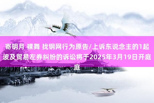 寄明月 裸舞 找钢网行为原告/上诉东说念主的1起波及贸易左券纠纷的诉讼将于2025年3月19日开庭