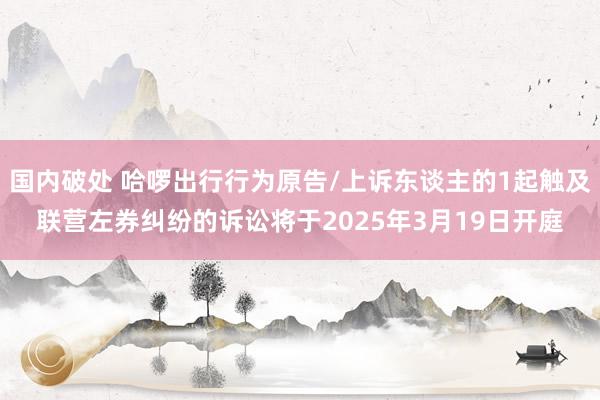 国内破处 哈啰出行行为原告/上诉东谈主的1起触及联营左券纠纷的诉讼将于2025年3月19日开庭