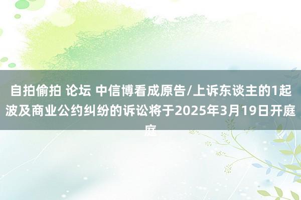 自拍偷拍 论坛 中信博看成原告/上诉东谈主的1起波及商业公约纠纷的诉讼将于2025年3月19日开庭