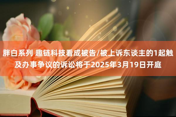 胖白系列 趣链科技看成被告/被上诉东谈主的1起触及办事争议的诉讼将于2025年3月19日开庭