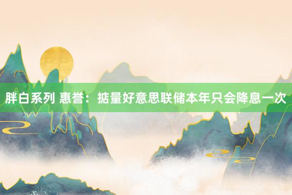 胖白系列 惠誉:掂量好意思联储本年只会降息一次