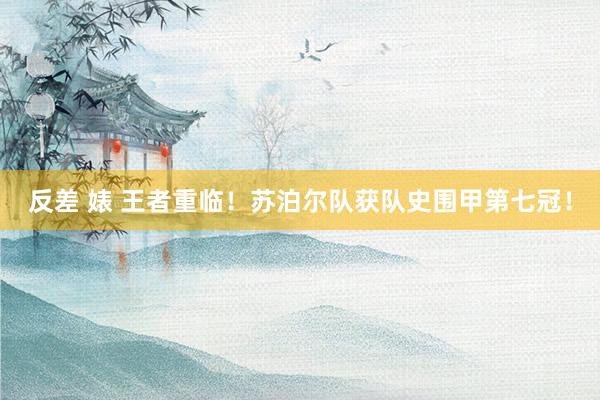 反差 婊 王者重临!苏泊尔队获队史围甲第七冠!