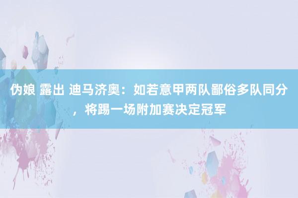 伪娘 露出 迪马济奥:如若意甲两队鄙俗多队同分,将踢一场附加赛决定冠军