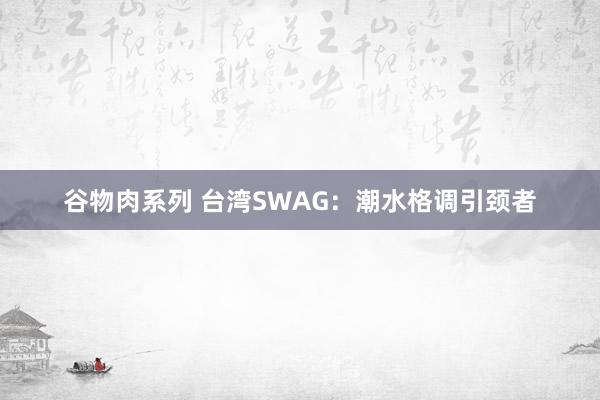 谷物肉系列 台湾SWAG:潮水格调引颈者