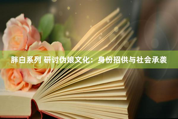 胖白系列 研讨伪娘文化:身份招供与社会承袭