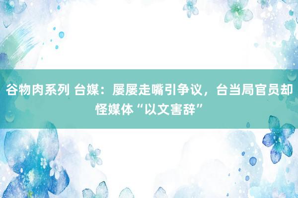 谷物肉系列 台媒:屡屡走嘴引争议,台当局官员却怪媒体“以文害辞”