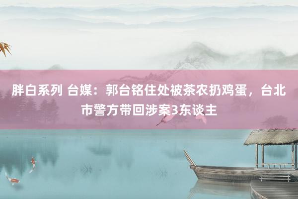 胖白系列 台媒:郭台铭住处被茶农扔鸡蛋,台北市警方带回涉案3东谈主