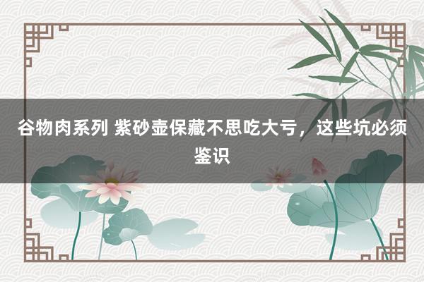 谷物肉系列 紫砂壶保藏不思吃大亏,这些坑必须鉴识