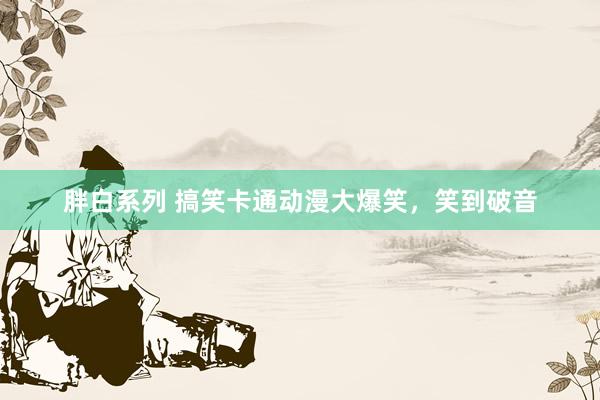 胖白系列 搞笑卡通动漫大爆笑,笑到破音