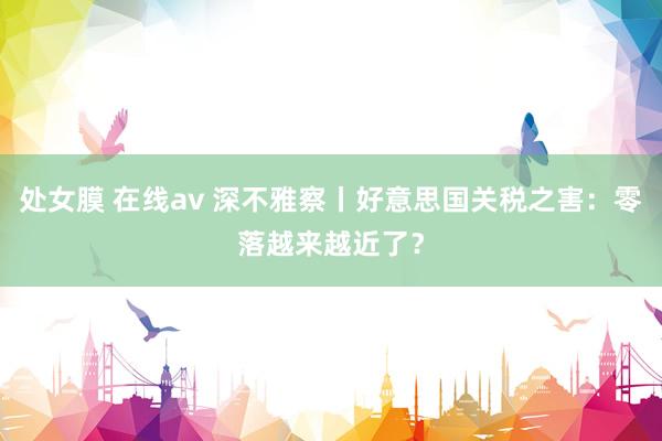 处女膜 在线av 深不雅察丨好意思国关税之害:零落越来越近了?