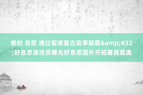 偷拍 自慰 通过智库复古政事颠覆 好意思接洽员曝光好意思国外开拓署真面庞