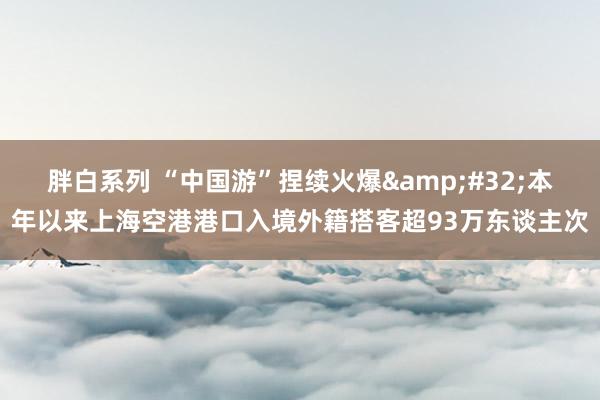 胖白系列 “中国游”捏续火爆 本年以来上海空港港口入境外籍搭客超93万东谈主次
