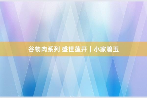 谷物肉系列 盛世莲开｜小家碧玉