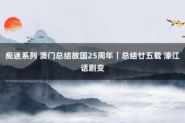 痴迷系列 澳门总结故国25周年｜总结廿五载 濠江话剧变