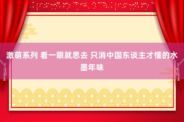 激萌系列 看一眼就思去 只消中国东谈主才懂的水墨年味