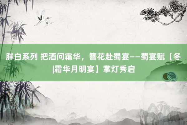 胖白系列 把酒问霜华,簪花赴蜀宴——蜀宴赋【冬|霜华月明宴】掌灯秀启