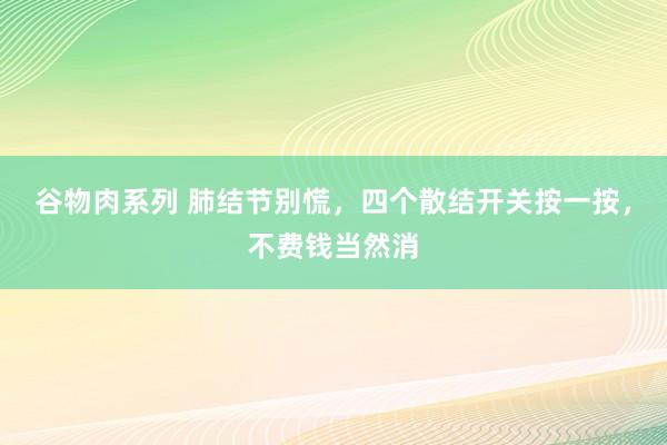 谷物肉系列 肺结节别慌,四个散结开关按一按,不费钱当然消