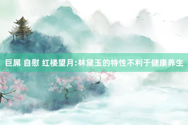 巨屌 自慰 红楼望月:林黛玉的特性不利于健康养生