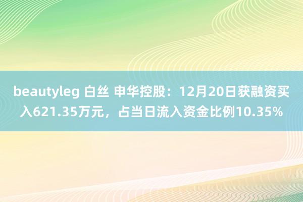 beautyleg 白丝 申华控股:12月20日获融资买入621.35万元,占当日流入资金比例10.35%