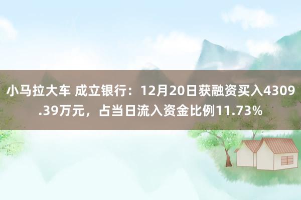 小马拉大车 成立银行:12月20日获融资买入4309.39万元,占当日流入资金比例11.73%