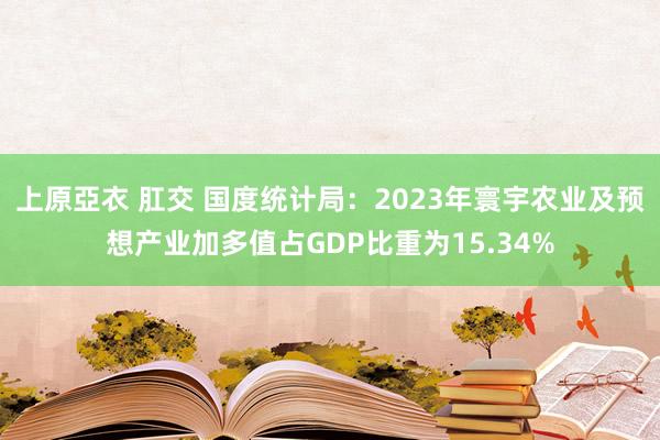 上原亞衣 肛交 国度统计局:2023年寰宇农业及预想产业加多值占GDP比重为15.34%